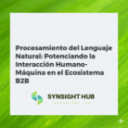 Procesamiento del Lenguaje Natural: Potenciando la Interacción Humano-Máquina en el Ecosistema B2B